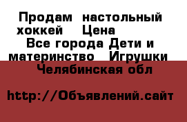 Продам  настольный хоккей  › Цена ­ 2 000 - Все города Дети и материнство » Игрушки   . Челябинская обл.